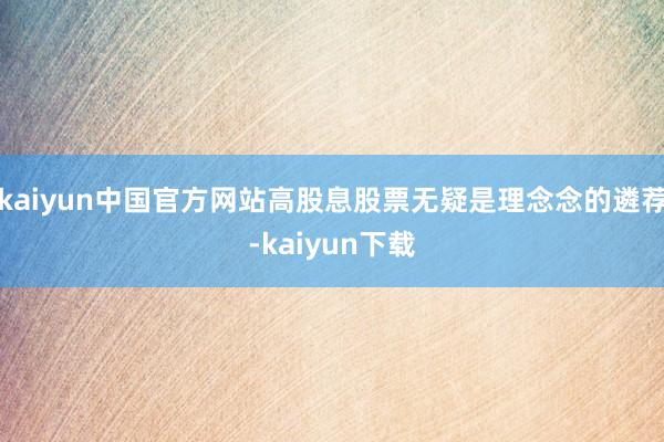 kaiyun中国官方网站高股息股票无疑是理念念的遴荐-kaiyun下载