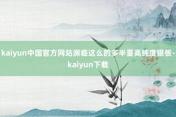 kaiyun中国官方网站濒临这么的多半量高纯度银板-kaiyun下载