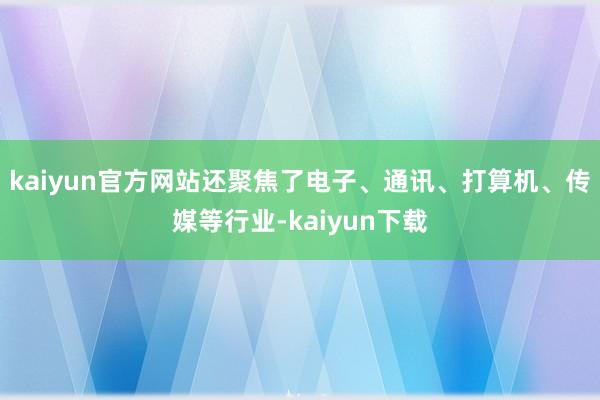 kaiyun官方网站还聚焦了电子、通讯、打算机、传媒等行业-kaiyun下载