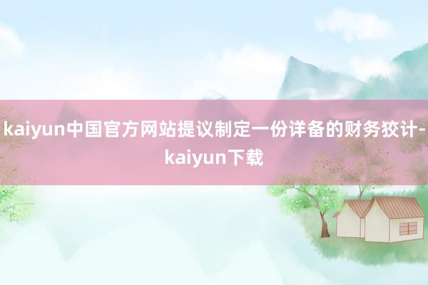 kaiyun中国官方网站提议制定一份详备的财务狡计-kaiyun下载