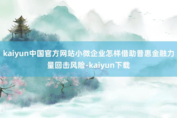 kaiyun中国官方网站小微企业怎样借助普惠金融力量回击风险-kaiyun下载