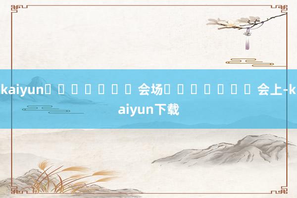 kaiyun							会场							会上-kaiyun下载