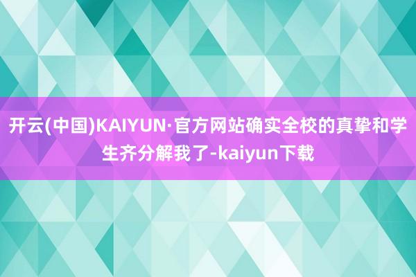 开云(中国)KAIYUN·官方网站确实全校的真挚和学生齐分解我了-kaiyun下载