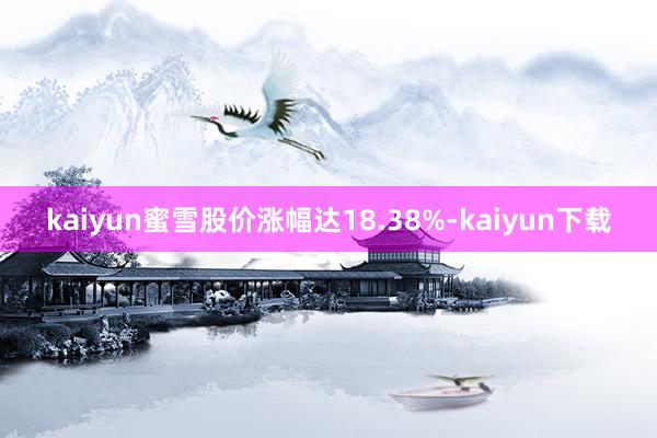 kaiyun蜜雪股价涨幅达18.38%-kaiyun下载