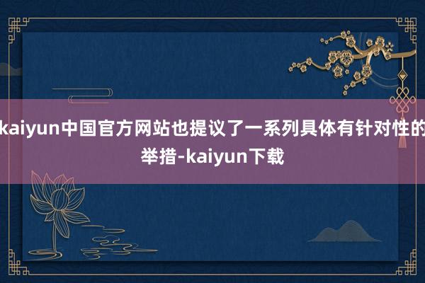 kaiyun中国官方网站也提议了一系列具体有针对性的举措-kaiyun下载