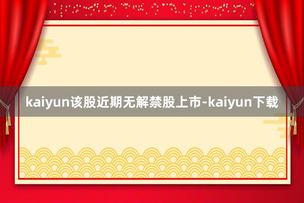 kaiyun该股近期无解禁股上市-kaiyun下载