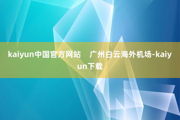 kaiyun中国官方网站    广州白云海外机场-kaiyun下载