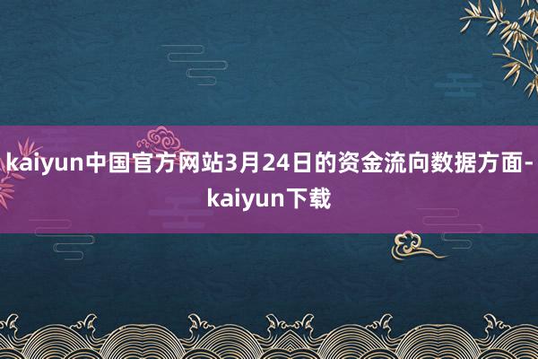 kaiyun中国官方网站3月24日的资金流向数据方面-kaiyun下载