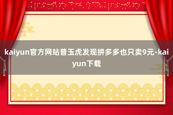 kaiyun官方网站普玉虎发现拼多多也只卖9元-kaiyun下载