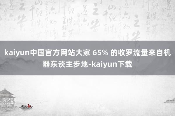 kaiyun中国官方网站大家 65% 的收罗流量来自机器东谈主步地-kaiyun下载