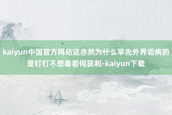 kaiyun中国官方网站这亦然为什么早先外界诟病的是钉钉不想着若何获利-kaiyun下载