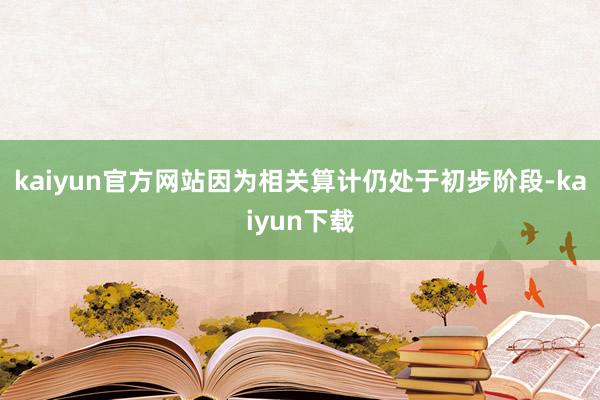 kaiyun官方网站因为相关算计仍处于初步阶段-kaiyun下载