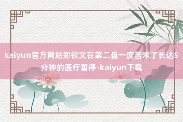 kaiyun官方网站郑钦文在第二盘一度苦求了长达5分钟的医疗暂停-kaiyun下载