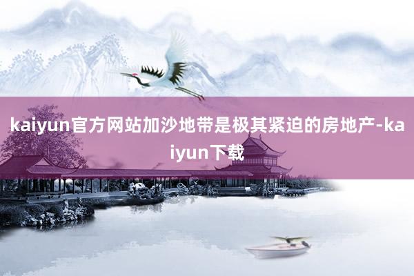 kaiyun官方网站加沙地带是极其紧迫的房地产-kaiyun下载