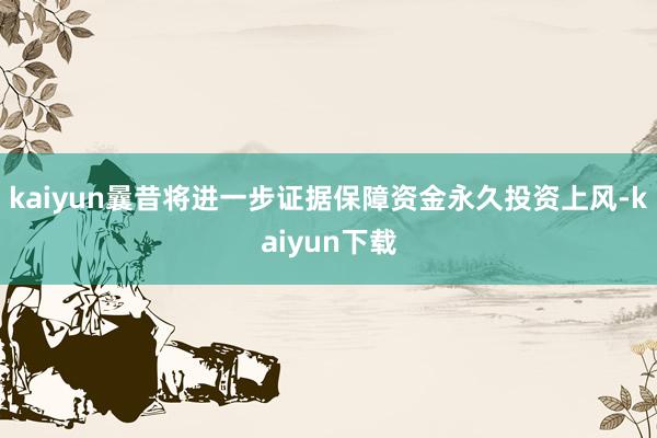 kaiyun曩昔将进一步证据保障资金永久投资上风-kaiyun下载