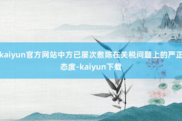 kaiyun官方网站中方已屡次敷陈在关税问题上的严正态度-kaiyun下载