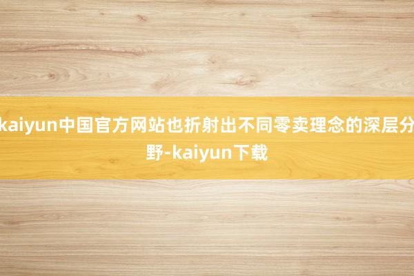kaiyun中国官方网站也折射出不同零卖理念的深层分野-kaiyun下载