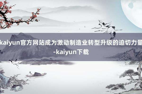kaiyun官方网站成为激动制造业转型升级的迫切力量-kaiyun下载
