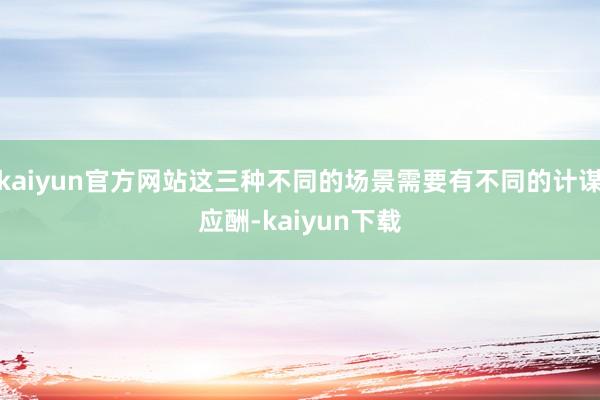 kaiyun官方网站这三种不同的场景需要有不同的计谋应酬-kaiyun下载