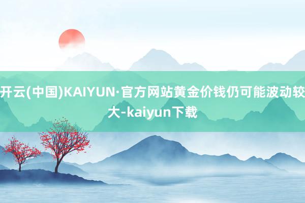 开云(中国)KAIYUN·官方网站黄金价钱仍可能波动较大-kaiyun下载