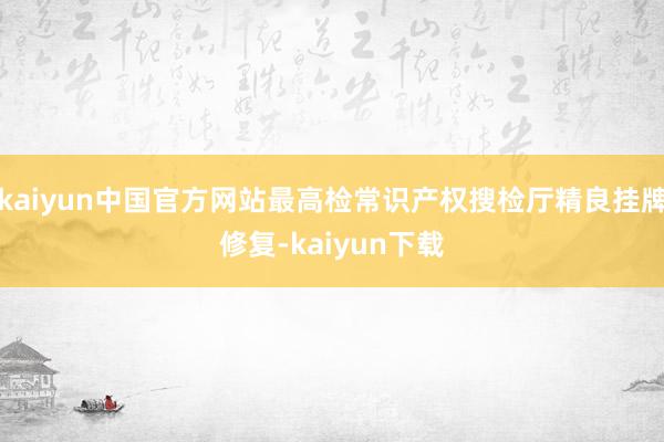 kaiyun中国官方网站最高检常识产权搜检厅精良挂牌修复-kaiyun下载