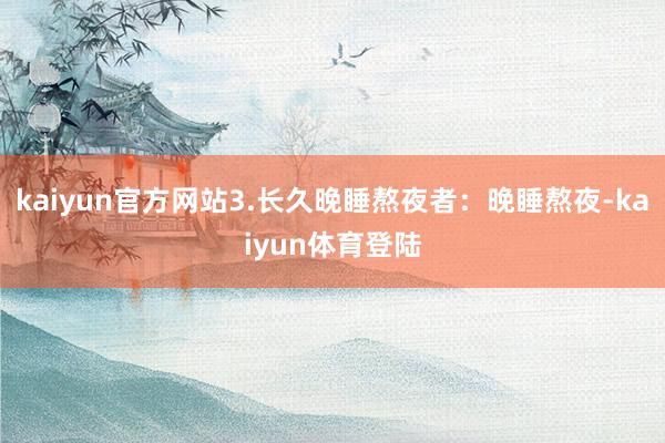 kaiyun官方网站3.长久晚睡熬夜者：晚睡熬夜-kaiyu