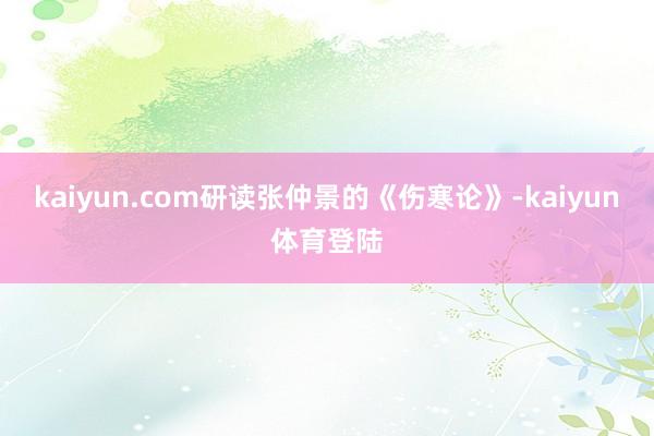 kaiyun.com研读张仲景的《伤寒论》-kaiyun体育