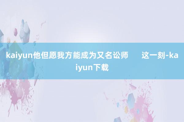 kaiyun他但愿我方能成为又名讼师      这一刻-kaiyun下载
