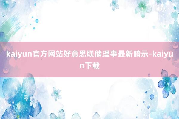 kaiyun官方网站好意思联储理事最新暗示-kaiyun下载
