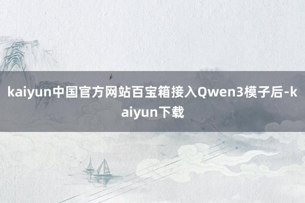 kaiyun中国官方网站百宝箱接入Qwen3模子后-kaiyun下载