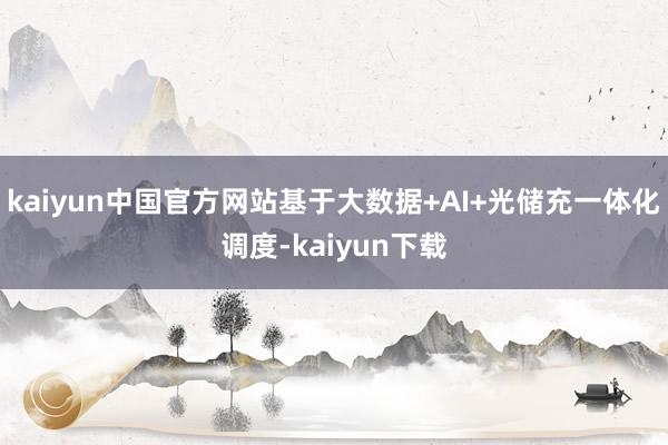 kaiyun中国官方网站基于大数据+AI+光储充一体化调度-kaiyun下载