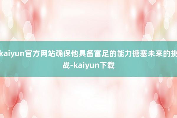 kaiyun官方网站确保他具备富足的能力搪塞未来的挑战-kaiyun下载