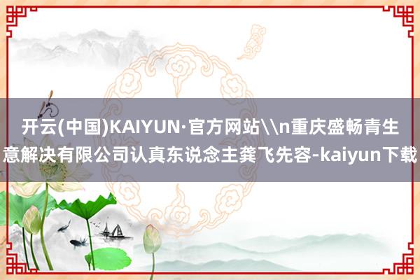 开云(中国)KAIYUN·官方网站\n重庆盛畅青生意解决有限公司认真东说念主龚飞先容-kaiyun下载