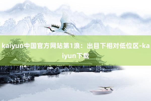 kaiyun中国官方网站第1浪：出目下相对低位区-kaiyun下载