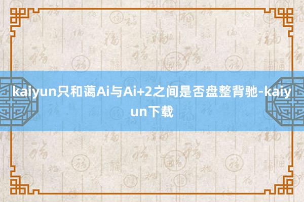 kaiyun只和蔼Ai与Ai+2之间是否盘整背驰-kaiyun下载