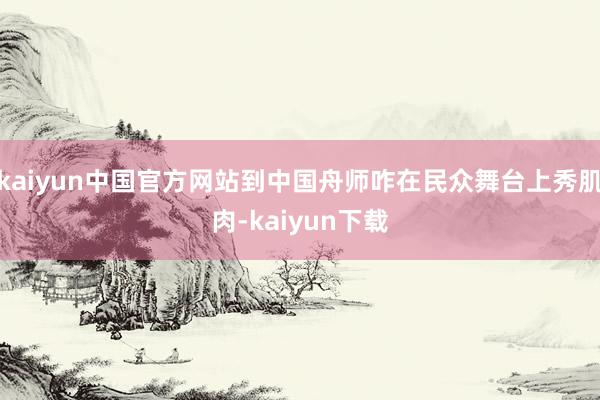 kaiyun中国官方网站到中国舟师咋在民众舞台上秀肌肉-kaiyun下载