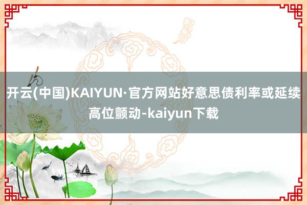 开云(中国)KAIYUN·官方网站好意思债利率或延续高位颤动-kaiyun下载