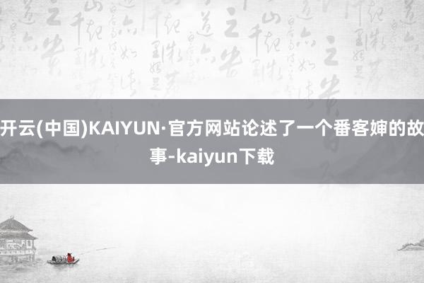 开云(中国)KAIYUN·官方网站论述了一个番客婶的故事-kaiyun下载