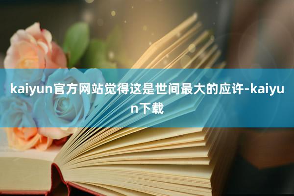 kaiyun官方网站觉得这是世间最大的应许-kaiyun下载