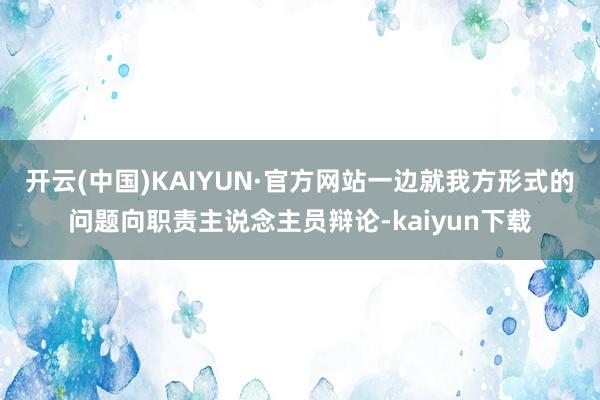 开云(中国)KAIYUN·官方网站一边就我方形式的问题向职责主说念主员辩论-kaiyun下载