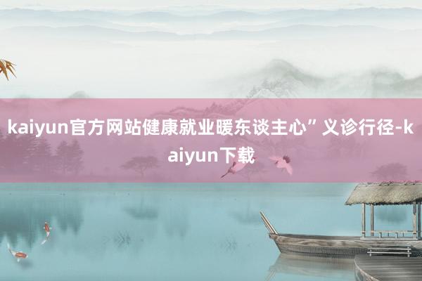 kaiyun官方网站健康就业暖东谈主心”义诊行径-kaiyun下载