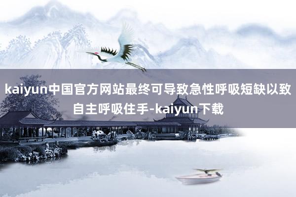 kaiyun中国官方网站最终可导致急性呼吸短缺以致自主呼吸住手-kaiyun下载