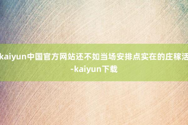 kaiyun中国官方网站还不如当场安排点实在的庄稼活-kaiyun下载