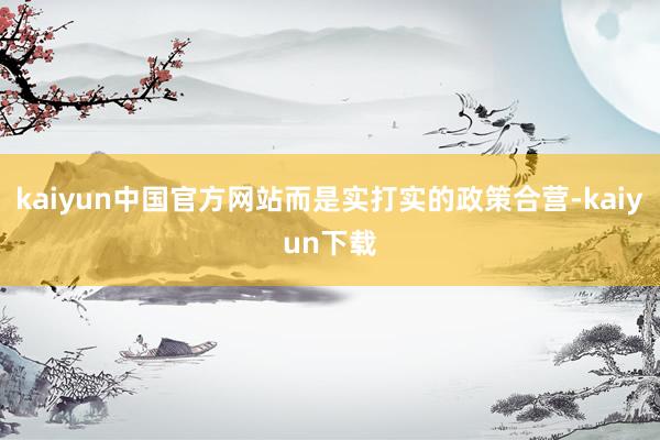 kaiyun中国官方网站而是实打实的政策合营-kaiyun下载