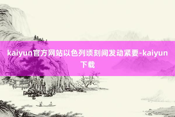 kaiyun官方网站以色列顷刻间发动紧要-kaiyun下载