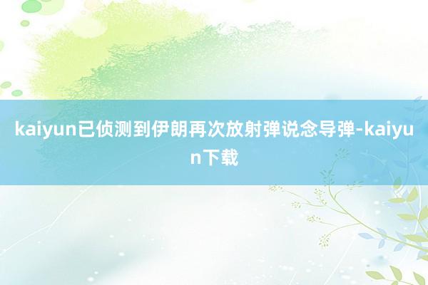 kaiyun已侦测到伊朗再次放射弹说念导弹-kaiyun下载