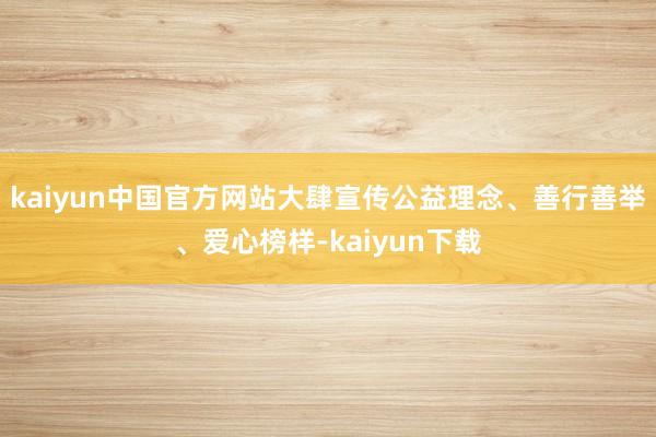 kaiyun中国官方网站大肆宣传公益理念、善行善举、爱心榜样-kaiyun下载