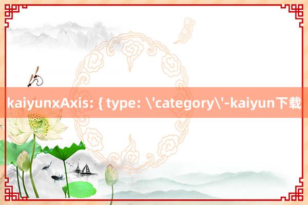 kaiyunxAxis: { type: 'category'-kaiyun下载