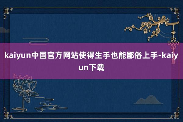kaiyun中国官方网站使得生手也能鄙俗上手-kaiyun下载