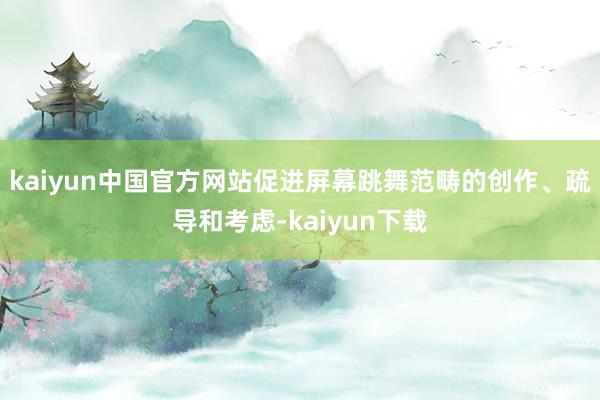 kaiyun中国官方网站促进屏幕跳舞范畴的创作、疏导和考虑-kaiyun下载